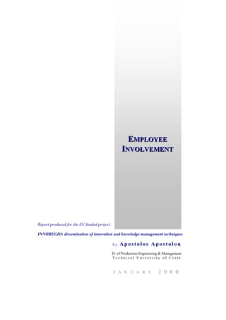 EMPLOYEE
                                                      MPLOYEE
                                                  INVOLVEMENT
                                                   NVOLVEMENT




Report produced for the EC funded project

INNOREGIO: dissemination of innovation and knowledge management techniques

                                            by   Apostolos Apostolou
                                            D. of Production Engineering & Management
                                            Technical University of Crete


                                            J    A N U A R Y           2 0 0 0
 