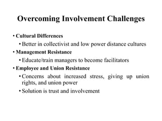 Overcoming Involvement Challenges
• Cultural Differences

• Better in collectivist and low power distance cultures
• Management Resistance

• Educate/train managers to become facilitators
• Employee and Union Resistance

• Concerns about increased stress, giving up union
rights, and union power
• Solution is trust and involvement

 