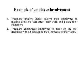 Example of employee involvement
1. Wegmans grocery stores involve their employees in
making decisions that affect their work and please their
customers.
2. Wegmans encourages employees to make on the spot
decisions without consulting their immediate supervisors.

 