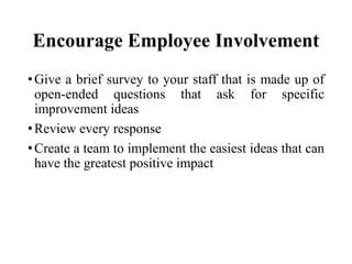 Encourage Employee Involvement
• Give a brief survey to your staff that is made up of
open-ended questions that ask for specific
improvement ideas
• Review every response
• Create a team to implement the easiest ideas that can
have the greatest positive impact

 