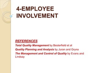 4-EMPLOYEE
INVOLVEMENT



REFERENCES
Total Quality Management by Besterfield et al
Quality Planning and Analysis by Juran and Gryna
The Management and Control of Quality by Evans and
Lindsay
 