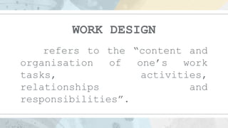 WORK DESIGN
refers to the “content and
organisation of one’s work
tasks, activities,
relationships and
responsibilities”.
 