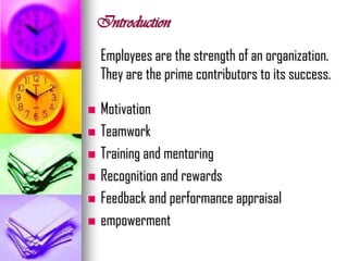 Introduction
Employees are the strength of an organization.
They are the prime contributors to its success.
 Motivation
 Teamwork
 Training and mentoring
 Recognition and rewards
 Feedback and performance appraisal
 empowerment
 