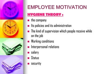 EMPLOYEE MOTIVATION
HYGIENE THEORY :
 the company
 Its policies and its administration
 The kind of supervision which people receive while
on the job
 Working conditions
 Interpersonal relations
 salary
 Status
 security
 