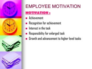 EMPLOYEE MOTIVATION
MOTIVATION :
 Achievement
 Recognition for achievement
 Interest in the task
 Responsibility for enlarged task
 Growth and advancement to higher level tasks
 
