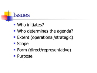 Issues Who initiates? Who determines the agenda? Extent (operational/strategic) Scope Form (direct/representative) Purpose 