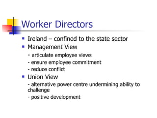 Worker Directors Ireland – confined to the state sector Management View -  articulate employee views - ensure employee commitment - reduce conflict Union View - alternative power centre undermining ability to challenge - positive development 