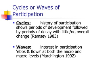 Cycles or Waves of Participation Cycles: history of participation shows periods of development followed by periods of decay with little/no overall change (Ramsey 1983) Waves: interest in participation ‘ebbs & flows’ at both the micro and macro levels (Marchington 1992) 