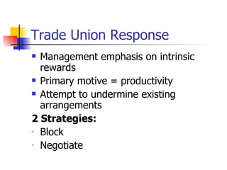 Trade Union Response Management emphasis on intrinsic rewards Primary motive = productivity Attempt to undermine existing arrangements 2 Strategies: Block Negotiate 