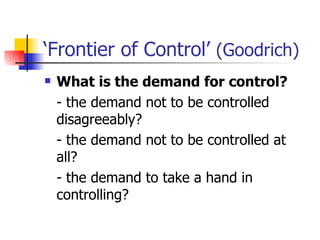 ‘ Frontier of Control’  (Goodrich) What is the demand for control? - the demand not to be controlled  disagreeably? - the demand not to be controlled at  all? - the demand to take a hand in  controlling? 