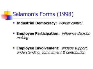 Salamon’s Forms (1998) Industrial Democracy:  worker control Employee Participation:  influence decision making Employee Involvement:  engage support, understanding, commitment & contribution 