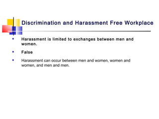 Discrimination and Harassment Free Workplace

   Harassment is limited to exchanges between men and
    women.
   False
   Harassment can occur between men and women, women and
    women, and men and men.
 