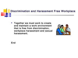 Discrimination and Harassment Free Workplace



   Together we must work to create
    and maintain a work environment
    that is free from discrimination,
    workplace harassment and sexual
    harassment.



End
 
