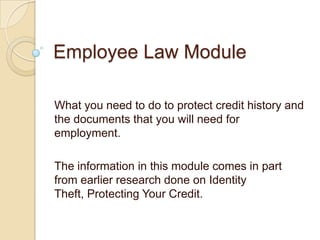 Employee Law Module

What you need to do to protect credit history and
the documents that you will need for
employment.

The information in this module comes in part
from earlier research done on Identity
Theft, Protecting Your Credit.
 