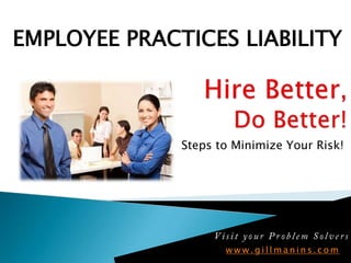 Employee Practices Liability Hire Better,Do Better! Steps to Minimize Your Risk!  Visit your Problem Solvers www.gillmanins.com 