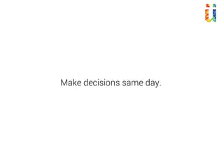 Make decisions same day.
 