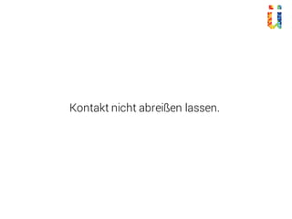 Kontakt nicht abreißen lassen.
 