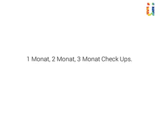 1 Monat, 2 Monat, 3 Monat Check Ups.
 