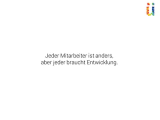 Jeder Mitarbeiter ist anders,
aber jeder braucht Entwicklung.
 