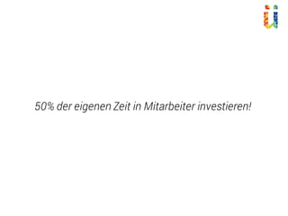 50% der eigenen Zeit in Mitarbeiter investieren!
 