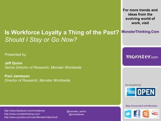 For more trends and ideas from the evolving world of work, visit  MonsterThinking.Com Is Workforce Loyalty a Thing of the Past? Should I Stay or Go Now? Presented by: Jeff Quinn Senior Director of Research, Monster Worldwide Paul Jamieson Director of Research, Monster Worldwide Co-hosted by: http://www.facebook.com/monsterww @monster_works  @monsterww  http://www.monsterthinking.com/ http://www.youtube.com/user/MonsterVideoVault 