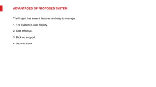 ADVANTAGES OF PROPOSED SYSTEM
The Project has several features and easy to manage.
1. The System is user friendly.
2. Cost effective.
3. Back up support.
4. Secured Data.
 