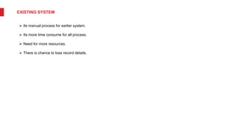 EXISTING SYSTEM
 Its manual process for earlier system.
 Its more time consume for all process.
 Need for more resources.
 There is chance to lose record details.
 