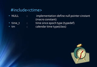 #include<ctime>
• NULL : implementation-define null pointer cinstant
(macro constant)
• time_t : time since epoch type (typedef)
• tm : calendar time type(class)
 