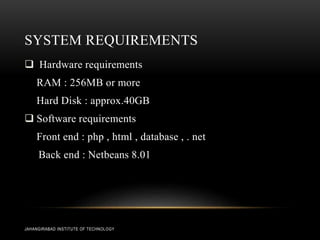 SYSTEM REQUIREMENTS
 Hardware requirements
RAM : 256MB or more
Hard Disk : approx.40GB
 Software requirements
Front end : php , html , database , . net
Back end : Netbeans 8.01
JAHANGIRABAD INSTITUTE OF TECHNOLOGY
 