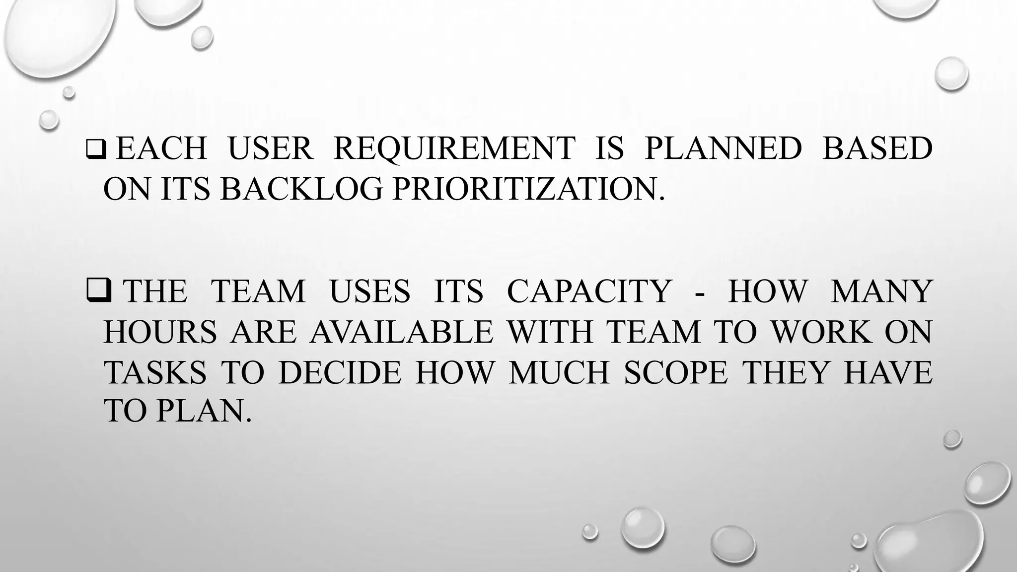  EACH USER REQUIREMENT IS PLANNED BASED
ON ITS BACKLOG PRIORITIZATION.
 THE TEAM USES ITS CAPACITY - HOW MANY
HOURS ARE AVAILABLE WITH TEAM TO WORK ON
TASKS TO DECIDE HOW MUCH SCOPE THEY HAVE
TO PLAN.
 