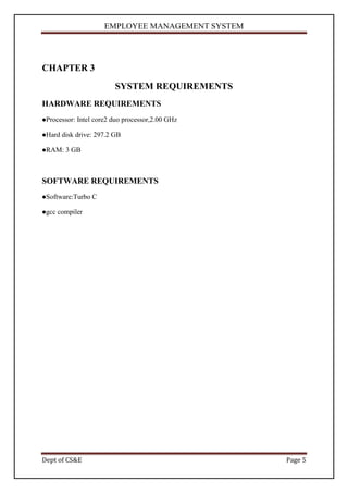 EMPLOYEE MANAGEMENT SYSTEM




CHAPTER 3
                          SYSTEM REQUIREMENTS
HARDWARE REQUIREMENTS
Processor:   Intel core2 duo processor,2.00 GHz

Hard   disk drive: 297.2 GB

RAM:    3 GB



SOFTWARE REQUIREMENTS
Software:Turbo    C

gcc   compiler




Dept of CS&E                                        Page 5
 