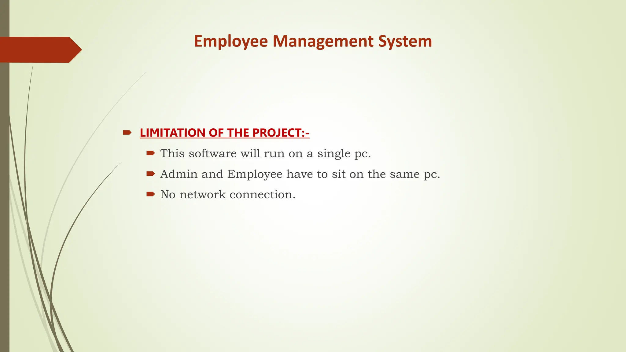 Employee Management System
 LIMITATION OF THE PROJECT:-
 This software will run on a single pc.
 Admin and Employee have to sit on the same pc.
 No network connection.
 