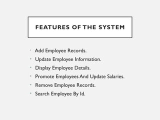 FEATURES OF THE SYSTEM
• Add Employee Records.
• Update Employee Information.
• Display Employee Details.
• Promote Employees And Update Salaries.
• Remove Employee Records.
• Search Employee By Id.
 