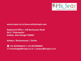 www.hrspot.co.in/www.onlinehrspot.com
Registered Office | 146 Bacharpara Road
No-2, Thakurpukur
Kolkata, West Bengal-700063
Kolkata | Bhubaneswar | Online
 +91-8335844414 | +91-8479908067
 knowledge@hrspot.co.in | campus@hrspot.co.in
 