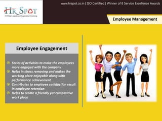 www.hrspot.co.in | ISO Certified | Winner of 8 Service Excellence Awards
Employee Management
 Series of activities to make the employees
more engaged with the company
 Helps in stress removing and makes the
working place enjoyable along with
performance achievement
 Contributes to employee satisfaction result
in employee retention
 Helps to create a friendly yet competitive
work place
Employee Engagement
 