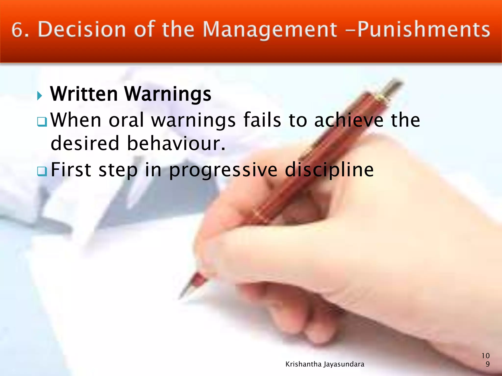  Written Warnings
 When oral warnings fails to achieve the
desired behaviour.
 First step in progressive discipline
10
9Krishantha Jayasundara
 
