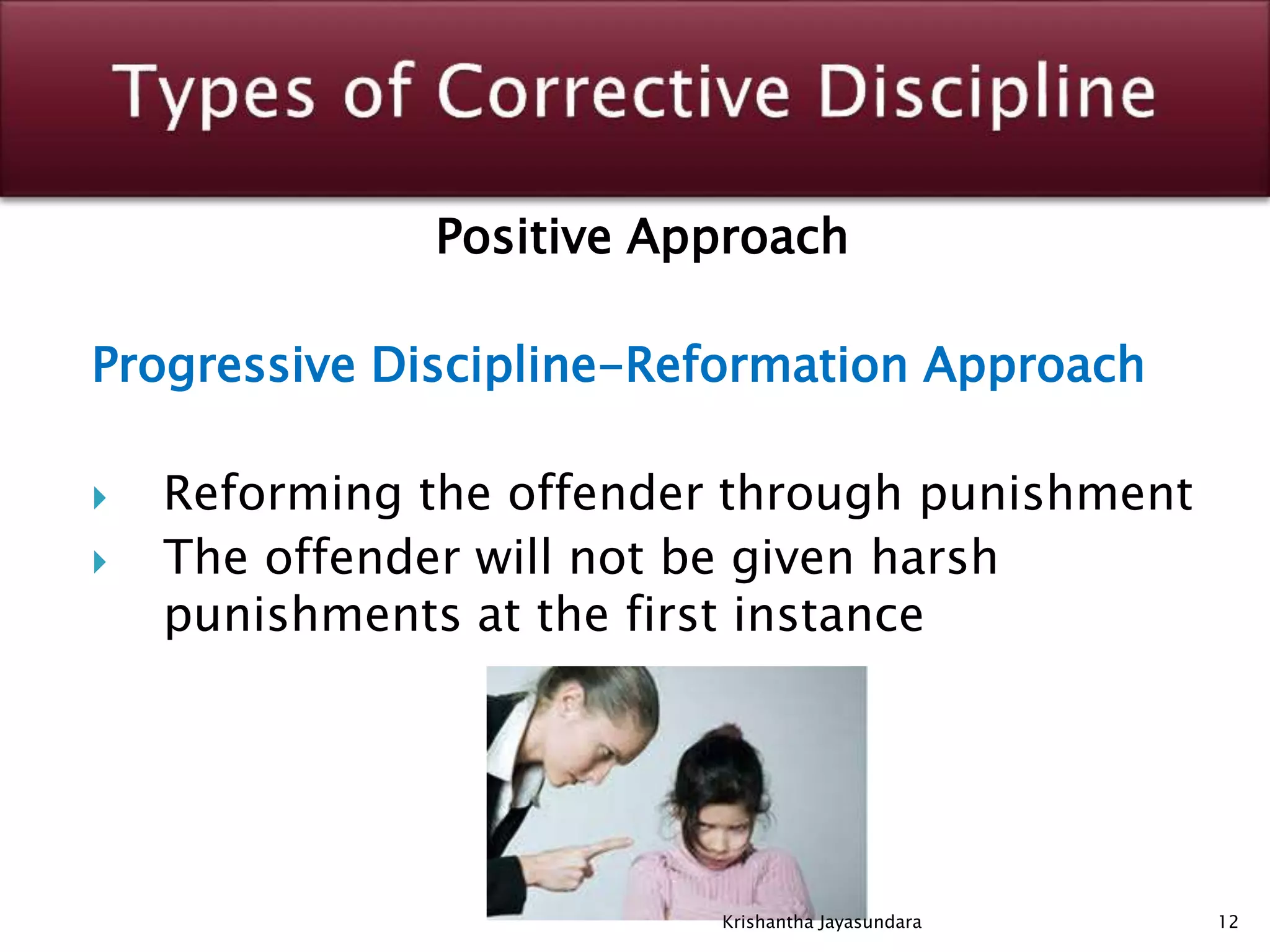 Positive Approach
Progressive Discipline-Reformation Approach
 Reforming the offender through punishment
 The offender will not be given harsh
punishments at the first instance
12Krishantha Jayasundara
 