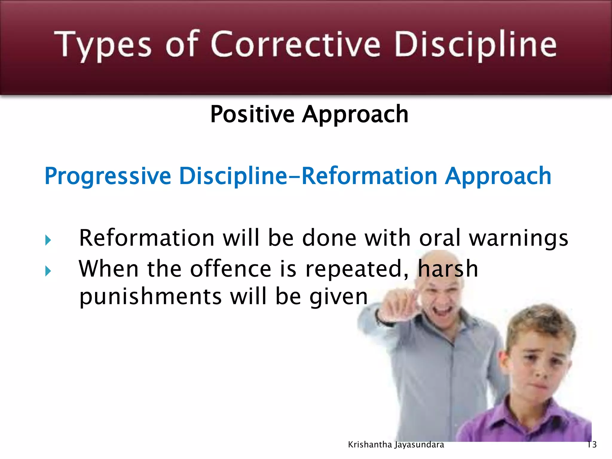 Positive Approach
Progressive Discipline-Reformation Approach
 Reformation will be done with oral warnings
 When the offence is repeated, harsh
punishments will be given
13Krishantha Jayasundara
 