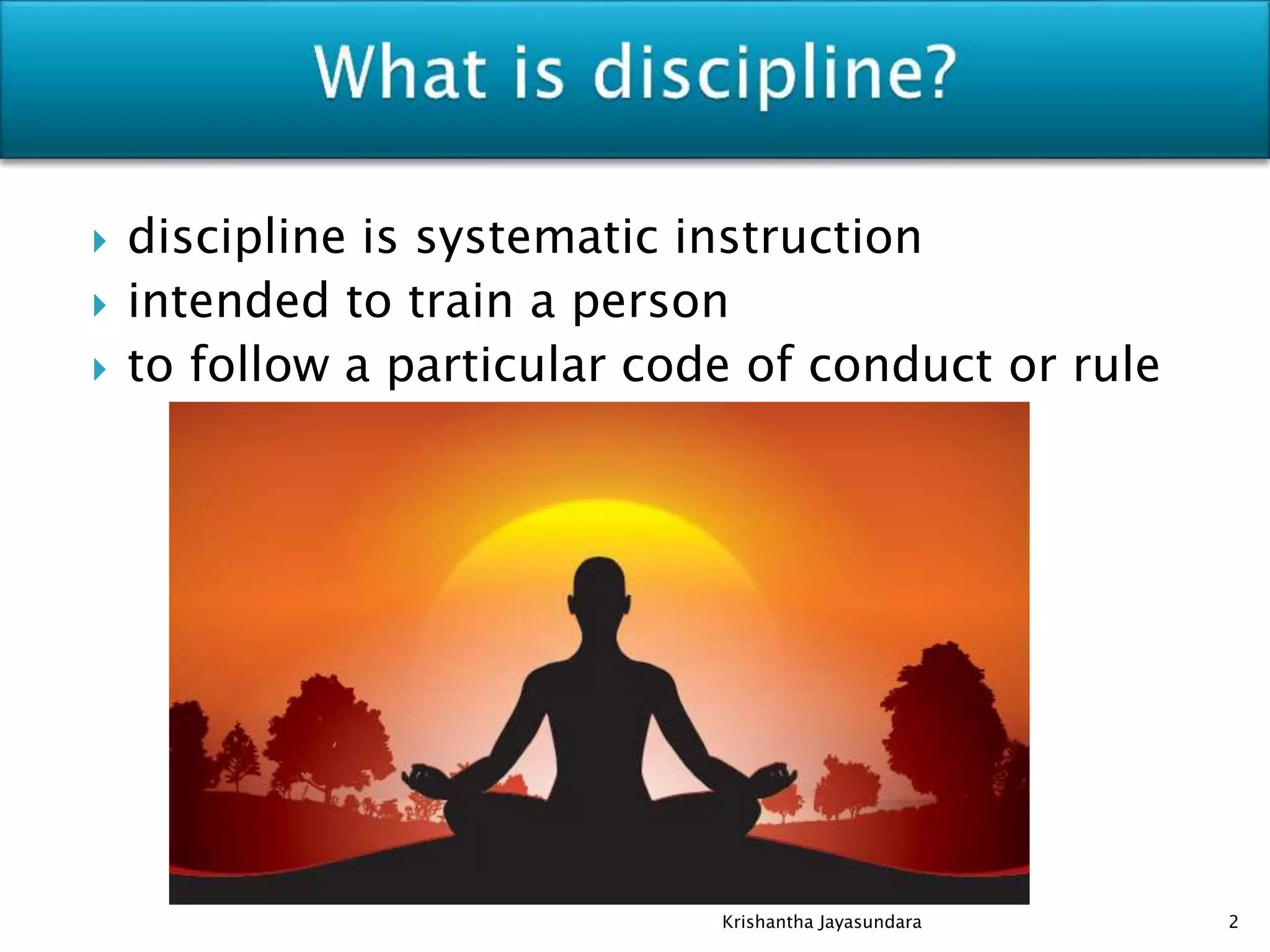  discipline is systematic instruction
 intended to train a person
 to follow a particular code of conduct or rule
2Krishantha Jayasundara
 