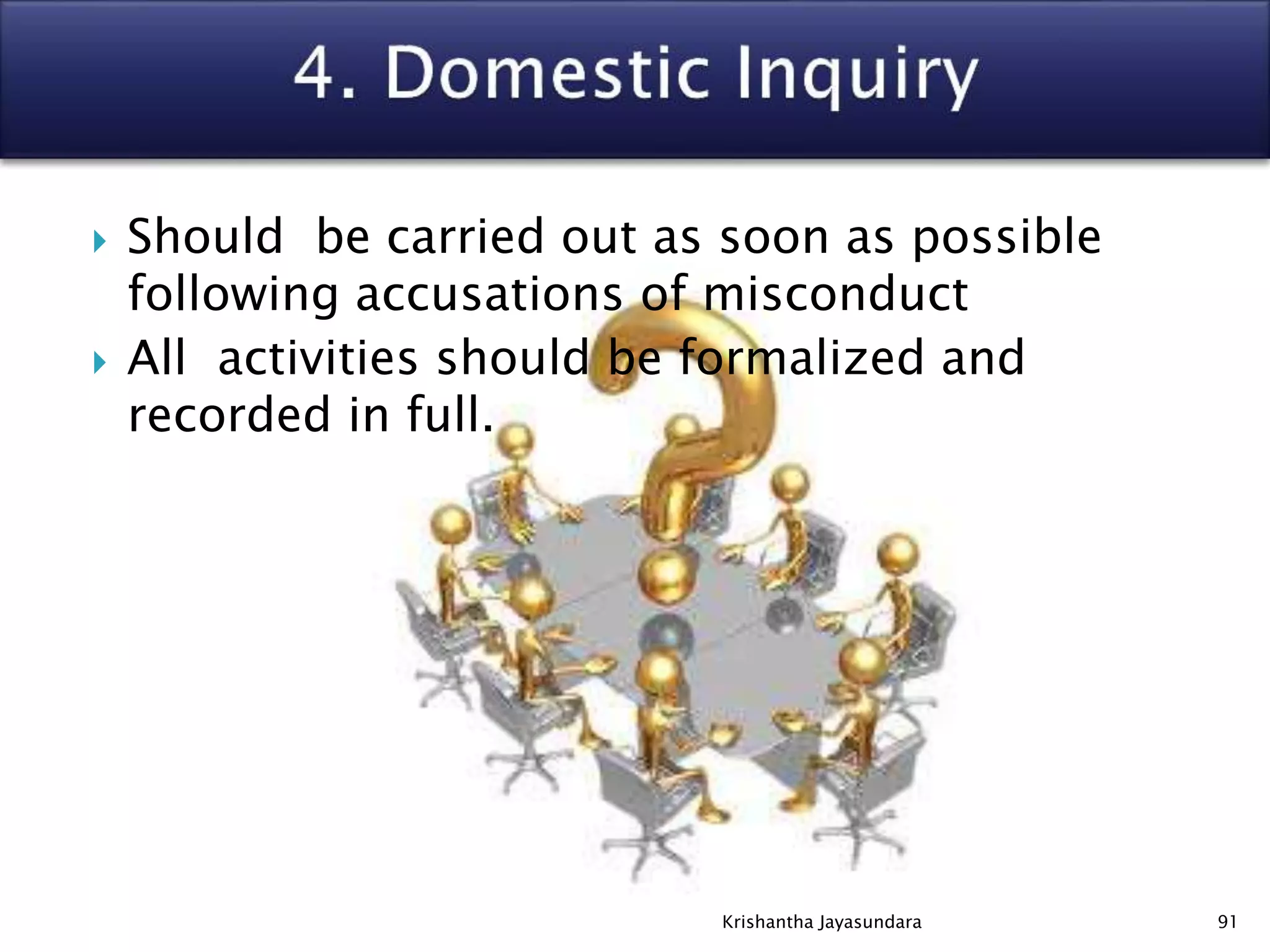  Should be carried out as soon as possible
following accusations of misconduct
 All activities should be formalized and
recorded in full.
91Krishantha Jayasundara
 