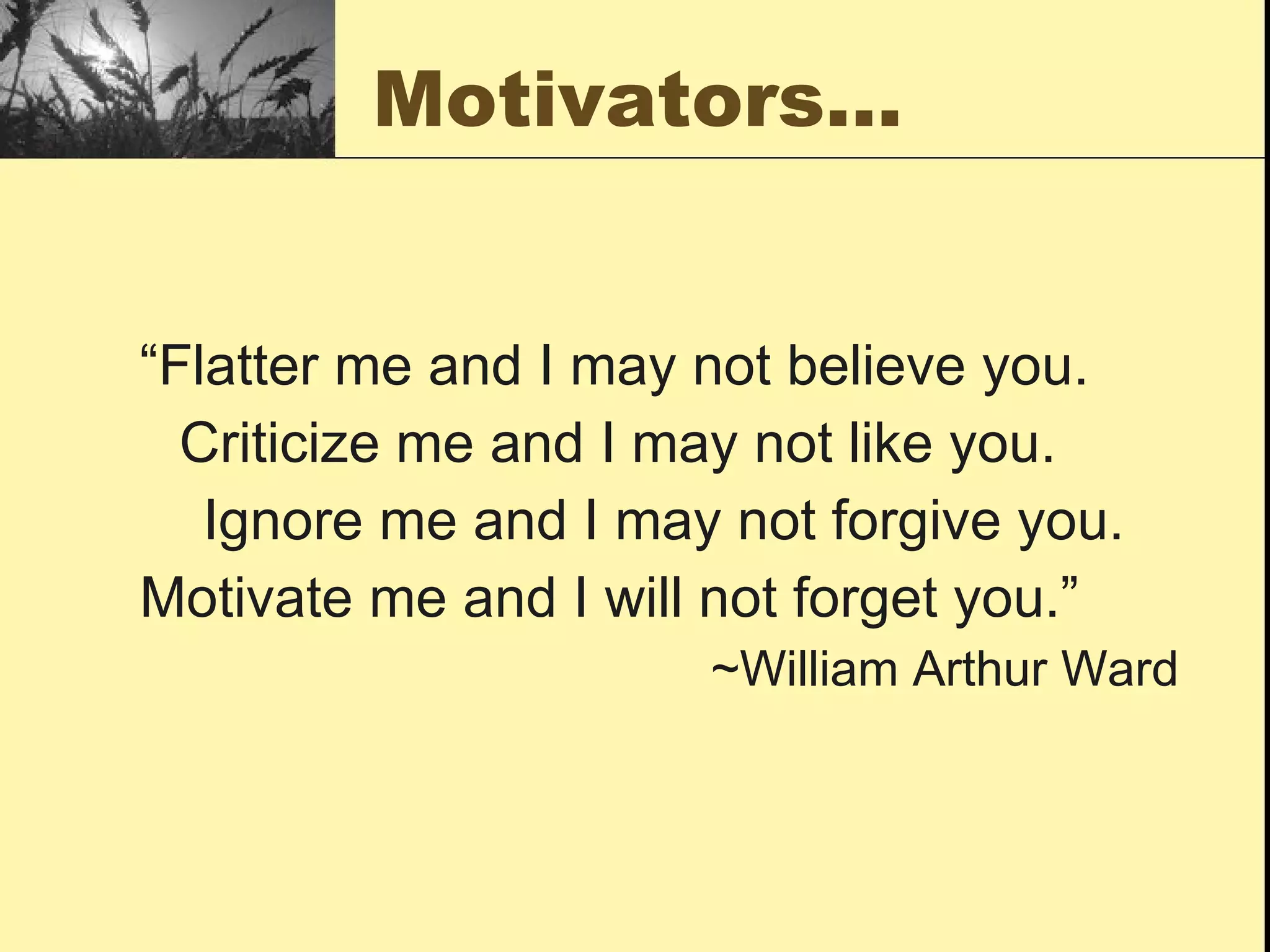 Motivators… “ Flatter me and I may not believe you. Criticize me and I may not like you. Ignore me and I may not forgive you. Motivate me and I will not forget you.” ~William Arthur Ward 
