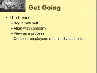 Get Going The basics Begin with self Align with company View as a process Consider employees on an individual basis 