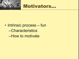 Motivators… Intrinsic process – fun Characteristics  How to motivate 