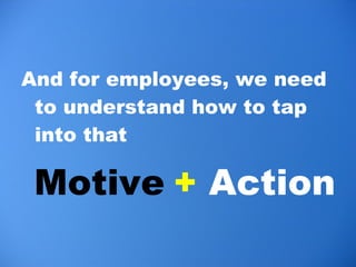 <ul><li>And for employees, we need to understand how to tap into that  </li></ul>Motive  +  Action   