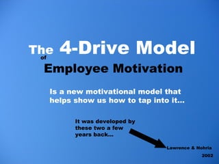 <ul><li>The  4-Drive Model   Employee Motivation   </li></ul>of Lawrence & Nohria  2002 Is a new motivational model that h...