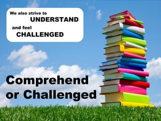 Comprehend or Challenged  We also strive to    UNDERSTAND  and  feel     CHALLENGED  