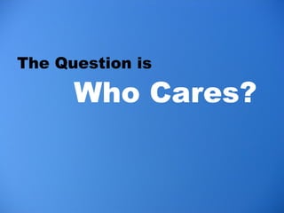 <ul><li>The Question is  </li></ul>Who Cares? 
