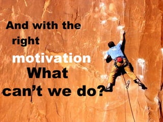 <ul><li>And with the right  motivation </li></ul>What  can’t we do? 