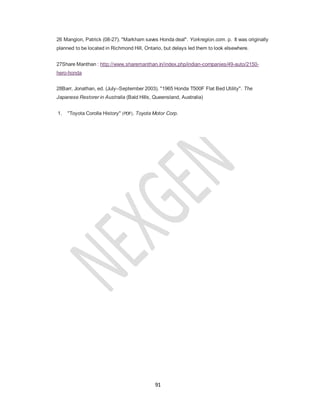91
26 Mangion, Patrick (08-27). "Markham saves Honda deal". Yorkregion.com. p. It was originally
planned to be located in Richmond Hill, Ontario, but delays led them to look elsewhere.
27Share Manthan : http://www.sharemanthan.in/index.php/indian-companies/49-auto/2150-
hero-honda
28Barr, Jonathan, ed. (July–September 2003). "1965 Honda T500F Flat Bed Utility". The
Japanese Restorer in Australia (Bald Hills, Queensland, Australia)
1. "Toyota Corolla History" (PDF). Toyota Motor Corp.
 
