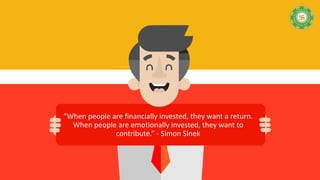 “When people are financially invested, they want a return.
When people are emotionally invested, they want to
contribute.” - Simon Sinek
 